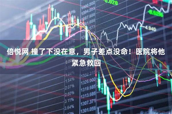 倍悦网 撞了下没在意，男子差点没命！医院将他紧急救回