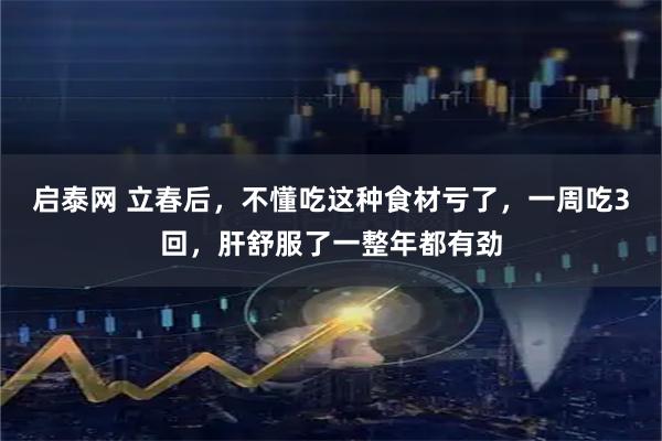 启泰网 立春后，不懂吃这种食材亏了，一周吃3回，肝舒服了一整年都有劲